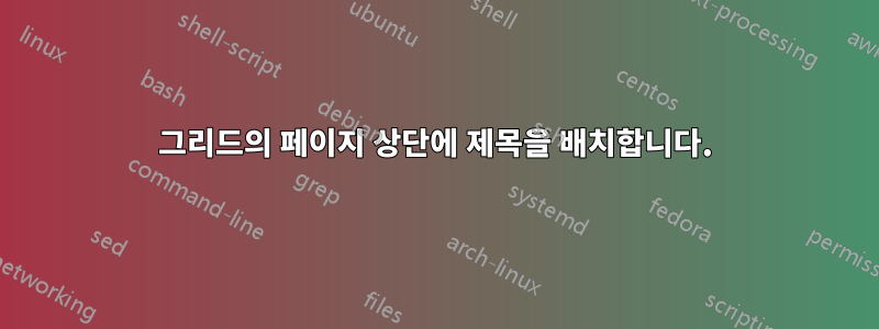 그리드의 페이지 상단에 제목을 배치합니다.