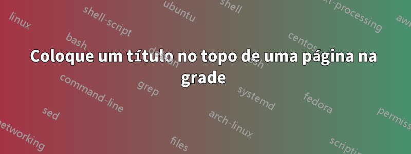 Coloque um título no topo de uma página na grade