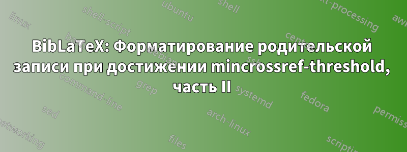 BibLaTeX: Форматирование родительской записи при достижении mincrossref-threshold, часть II