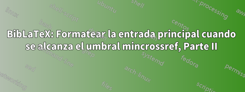 BibLaTeX: Formatear la entrada principal cuando se alcanza el umbral mincrossref, Parte II