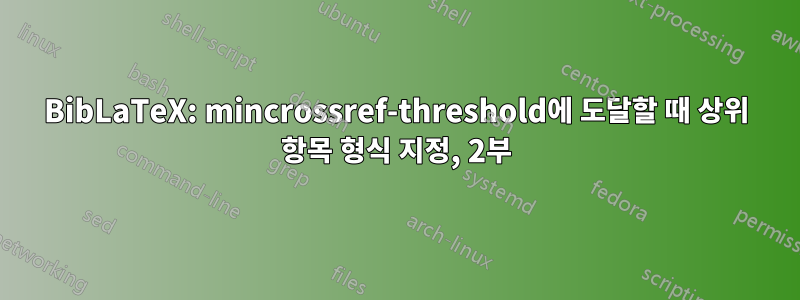 BibLaTeX: mincrossref-threshold에 도달할 때 상위 항목 형식 지정, 2부