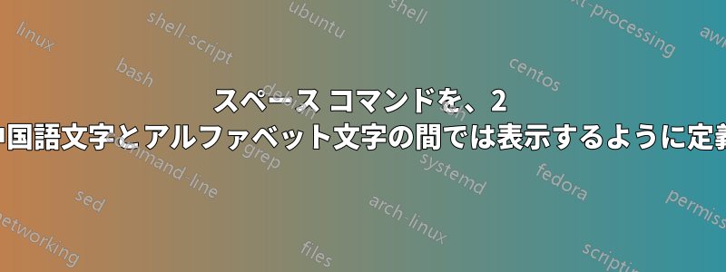 スペース コマンドを、2 つの中国語文字の間では非表示にし、中国語文字とアルファベット文字の間では表示するように定義するにはどうすればよいでしょうか。