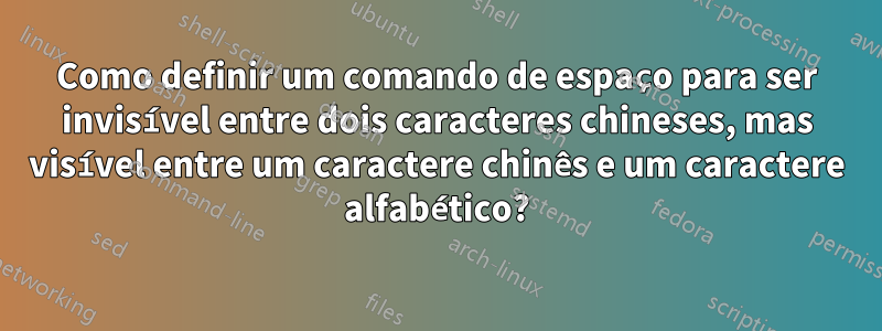 Como definir um comando de espaço para ser invisível entre dois caracteres chineses, mas visível entre um caractere chinês e um caractere alfabético?