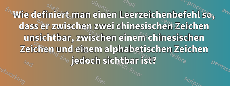 Wie definiert man einen Leerzeichenbefehl so, dass er zwischen zwei chinesischen Zeichen unsichtbar, zwischen einem chinesischen Zeichen und einem alphabetischen Zeichen jedoch sichtbar ist?