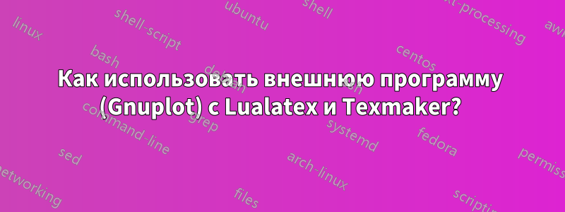 Как использовать внешнюю программу (Gnuplot) с Lualatex и Texmaker?