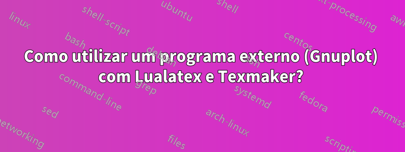 Como utilizar um programa externo (Gnuplot) com Lualatex e Texmaker?
