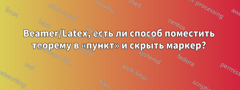 Beamer/Latex, есть ли способ поместить теорему в «пункт» и скрыть маркер?
