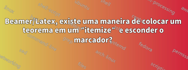 Beamer/Latex, existe uma maneira de colocar um teorema em um "itemize" e esconder o marcador?
