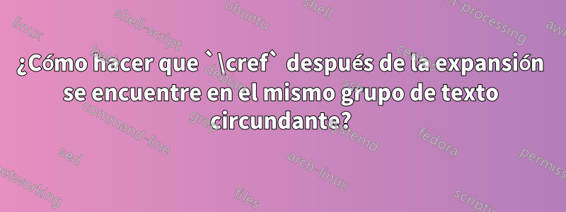 ¿Cómo hacer que `\cref` después de la expansión se encuentre en el mismo grupo de texto circundante?