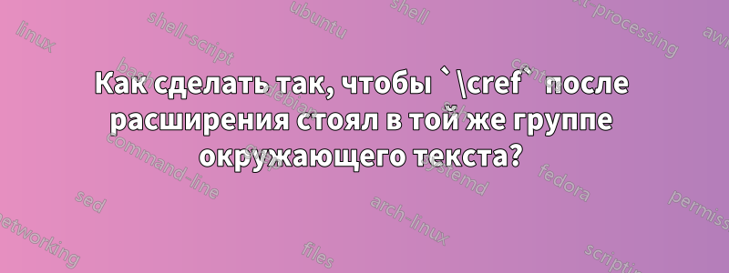 Как сделать так, чтобы `\cref` после расширения стоял в той же группе окружающего текста?