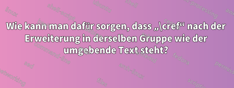 Wie kann man dafür sorgen, dass „\cref“ nach der Erweiterung in derselben Gruppe wie der umgebende Text steht?