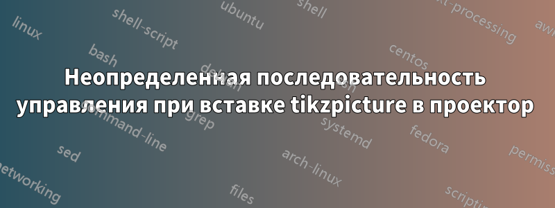 Неопределенная последовательность управления при вставке tikzpicture в проектор