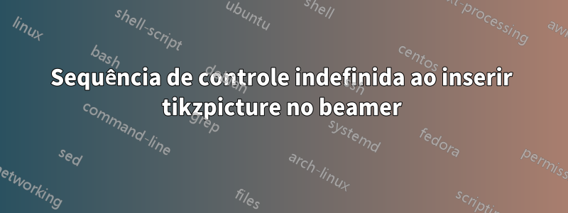 Sequência de controle indefinida ao inserir tikzpicture no beamer