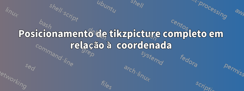 Posicionamento de tikzpicture completo em relação à coordenada