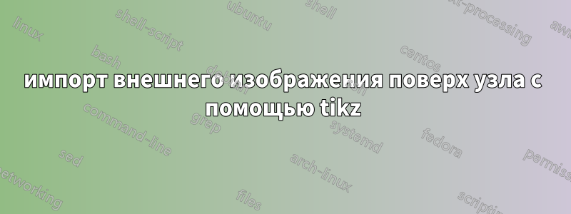 импорт внешнего изображения поверх узла с помощью tikz