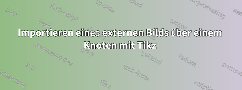 Importieren eines externen Bilds über einem Knoten mit Tikz