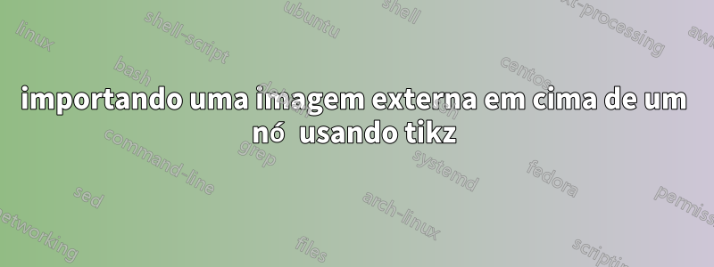 importando uma imagem externa em cima de um nó usando tikz