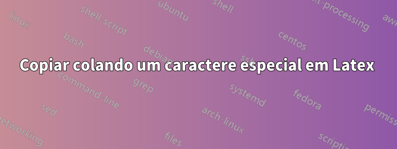 Copiar colando um caractere especial em Latex