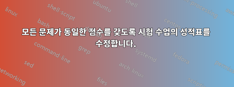 모든 문제가 동일한 점수를 갖도록 시험 수업의 성적표를 수정합니다.