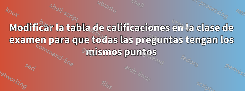 Modificar la tabla de calificaciones en la clase de examen para que todas las preguntas tengan los mismos puntos