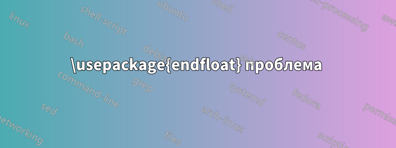 \usepackage{endfloat} проблема