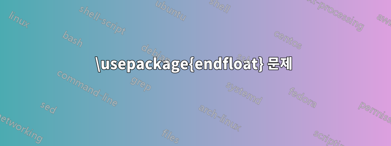 \usepackage{endfloat} 문제