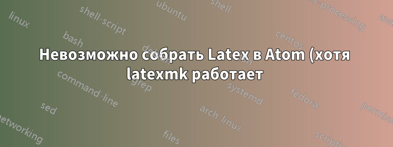Невозможно собрать Latex в Atom (хотя latexmk работает)