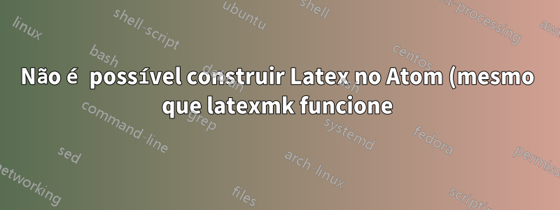 Não é possível construir Latex no Atom (mesmo que latexmk funcione)
