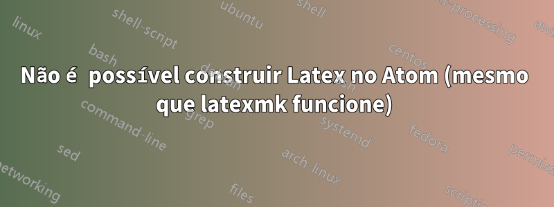 Não é possível construir Latex no Atom (mesmo que latexmk funcione)