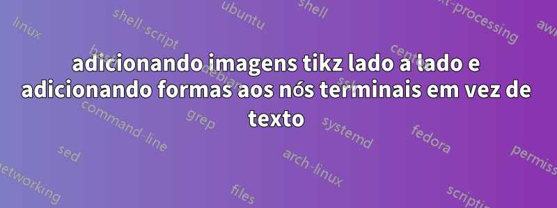 adicionando imagens tikz lado a lado e adicionando formas aos nós terminais em vez de texto