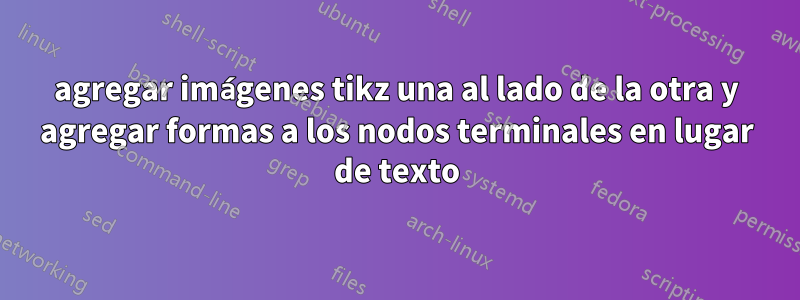 agregar imágenes tikz una al lado de la otra y agregar formas a los nodos terminales en lugar de texto