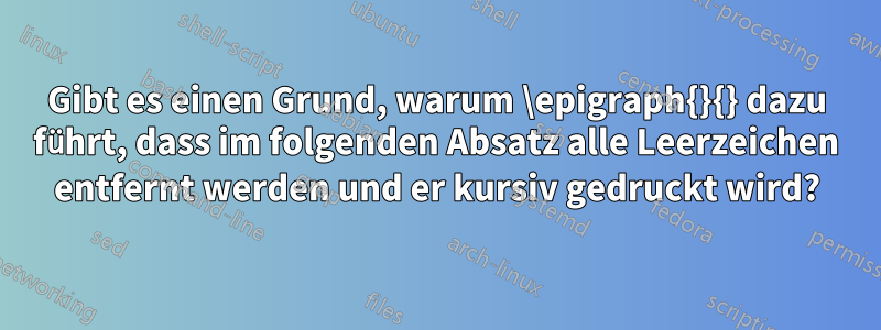 Gibt es einen Grund, warum \epigraph{}{} dazu führt, dass im folgenden Absatz alle Leerzeichen entfernt werden und er kursiv gedruckt wird?