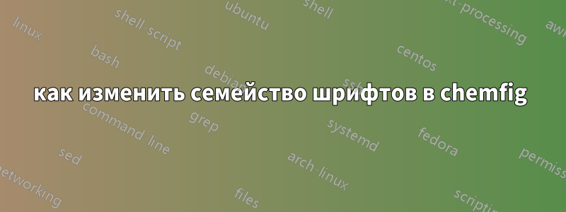 как изменить семейство шрифтов в chemfig