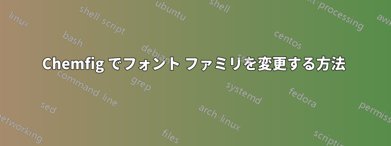 Chemfig でフォント ファミリを変更する方法