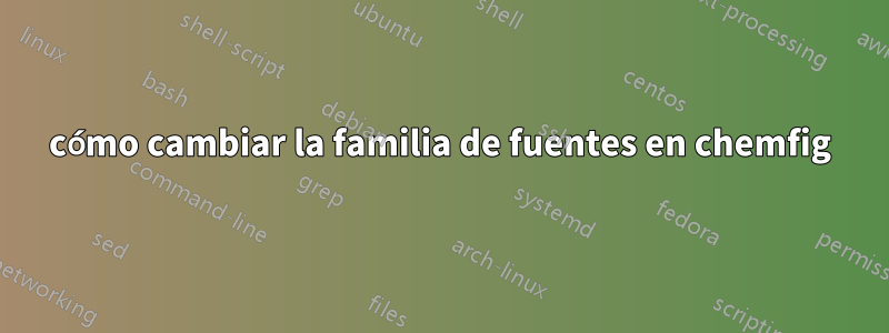 cómo cambiar la familia de fuentes en chemfig