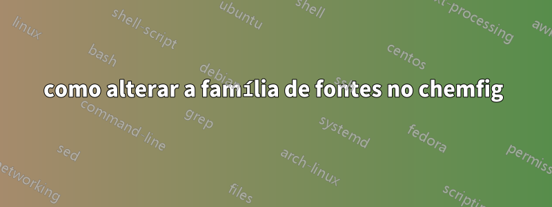como alterar a família de fontes no chemfig
