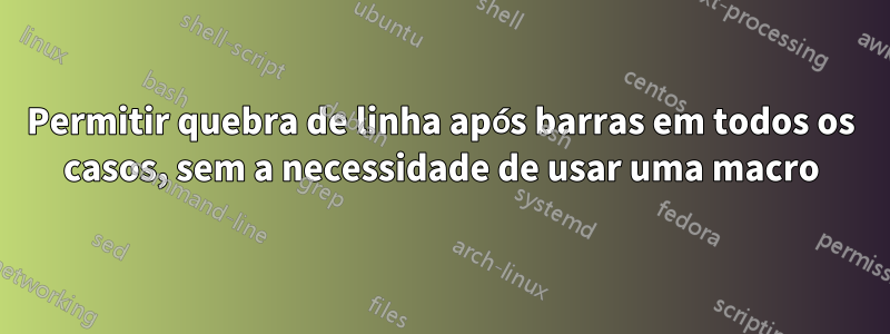 Permitir quebra de linha após barras em todos os casos, sem a necessidade de usar uma macro