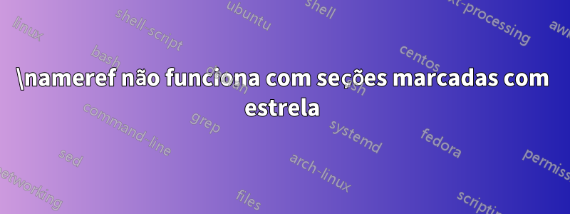 \nameref não funciona com seções marcadas com estrela