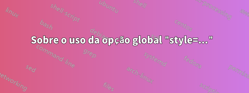 Sobre o uso da opção global "style=..."