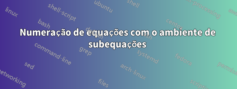 Numeração de equações com o ambiente de subequações