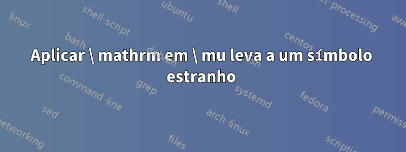 Aplicar \ mathrm em \ mu leva a um símbolo estranho