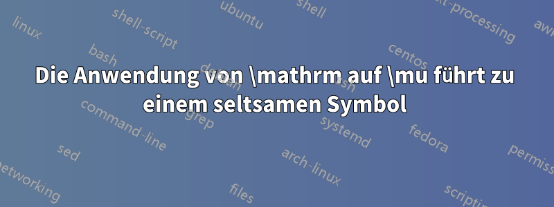 Die Anwendung von \mathrm auf \mu führt zu einem seltsamen Symbol