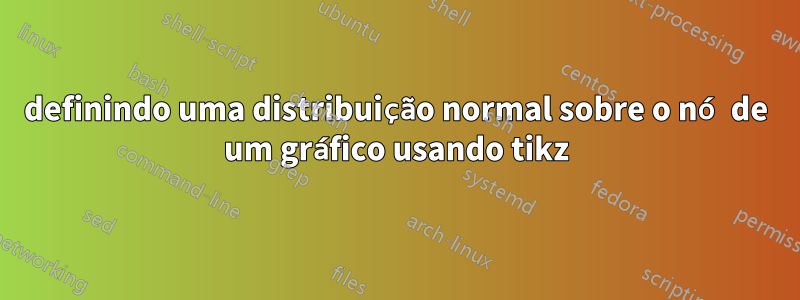 definindo uma distribuição normal sobre o nó de um gráfico usando tikz