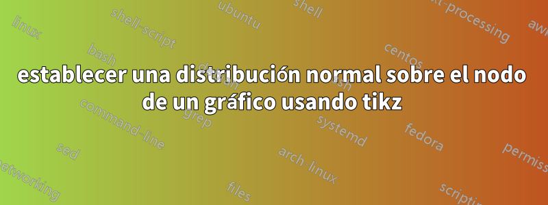 establecer una distribución normal sobre el nodo de un gráfico usando tikz