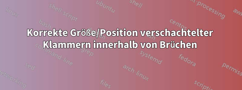 Korrekte Größe/Position verschachtelter Klammern innerhalb von Brüchen