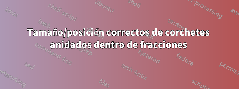 Tamaño/posición correctos de corchetes anidados dentro de fracciones