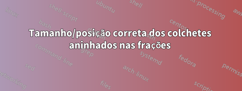 Tamanho/posição correta dos colchetes aninhados nas frações