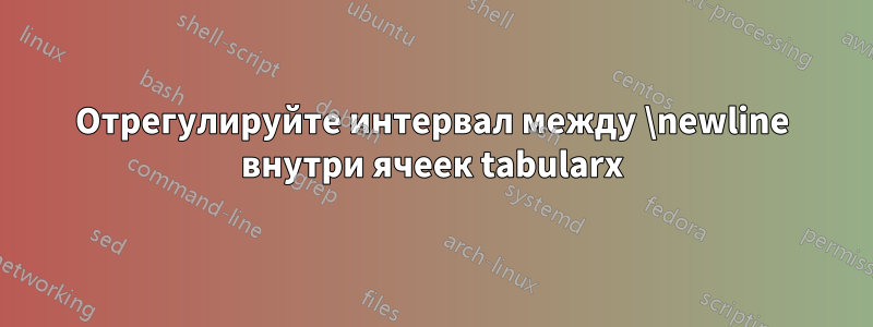 Отрегулируйте интервал между \newline внутри ячеек tabularx