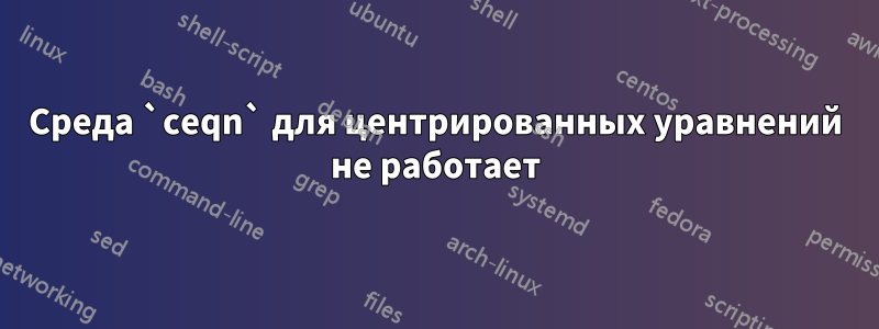 Среда `ceqn` для центрированных уравнений не работает