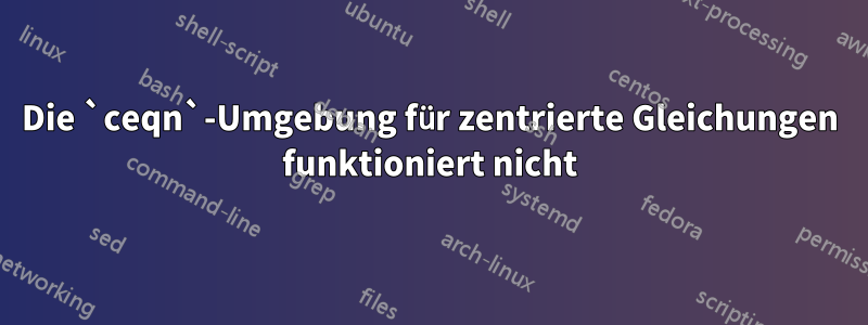 Die `ceqn`-Umgebung für zentrierte Gleichungen funktioniert nicht